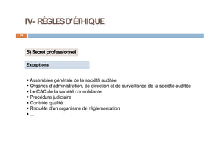 IV- RÈGLESD'ÉTHIQUE
34
5) Secret professionnel
Exceptions
 Assemblée générale de la société auditée
 Organes d’administration, de direction et de surveillance de la société auditée
 Le CAC de la société consolidante
 Procédure judiciaire
 Contrôle qualité
 Requête d’un organisme de réglementation
 …
 