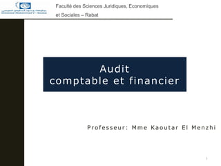 Audit
comptable et financier
1
P r o f e s s e u r : M m e Ka o u t a r E l M e n z h i
Faculté des Sciences Juridiques, Economiques
et Sociales – Rabat
 