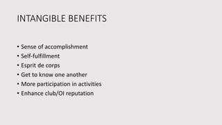 INTANGIBLE BENEFITS
• Sense of accomplishment
• Self-fulfillment
• Esprit de corps
• Get to know one another
• More participation in activities
• Enhance club/OI reputation
 