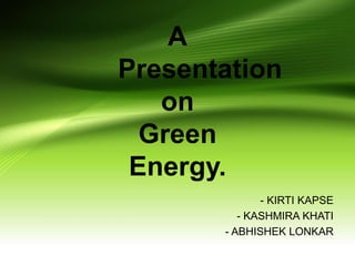 A
Presentation
on
Green
Energy.
- KIRTI KAPSE
- KASHMIRA KHATI
- ABHISHEK LONKAR
 