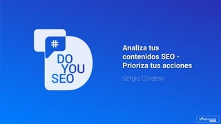 Analiza tus
contenidos SEO -
Prioriza tus acciones
Sergio Cordero
 