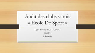 Audit des clubs varois
« Ecole De Sport »
Ligue de voile PACA – CDV 83
Mai 2014
B. Fournier
 