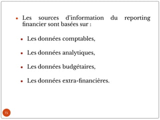 71
● Les sources d’information du reporting
nancier sont basées sur :
● Les données comptables,
● Les données analytiques,
● Les données budgétaires,
● Les données extra- nancières.
 
