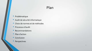 Plan
• Problématique
• Audit de sécurité informatique
• Choix de normes et de méthodes
• Processus d’audit
• Recommandations
• Plan d’action
• Conclusion
• Perspectives
2
 
