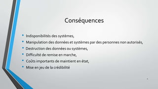 Conséquences
• Indisponibilités des systèmes,
• Manipulation des données et systèmes par des personnes non autorisés,
• Destruction des données ou systèmes,
• Difficulté de remise en marche,
• Coûts importants de maintient en état,
• Mise en jeu de la crédibilité
4
 