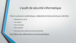 L’audit de sécurité informatique
C’est un processus systématique, indépendant et documenté pour identifier:
• l’état des lieux du SI,
• les risques
• leurs menaces
• leurs impacts
• les mesures de critères de sécurité à prendre
Il se réfère à des référentiels et normes spécifiques
6
 