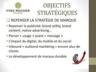 OBJECTIFS
STRATÉGIQUES
 REPENSER LA STRATÉGIE DE MARQUE
 Repenser la publicité: brand utility, brand
content, native advertising…
 Penser « usage » avant « message »
 L’impact du digital, du mobile et du social
 Inbound + outbond markéting = encore plus de
clients
 Le développement de marque durable
 