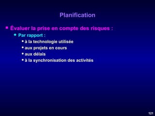 Planification


Évaluer la prise en compte des risques :


Par rapport :
 à la technologie utilisée
 aux projets en cours
 aux délais
 à la synchronisation des activités

121

 