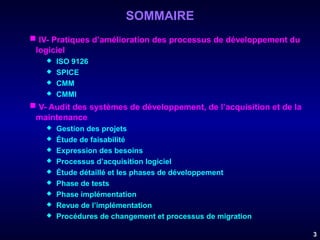 SOMMAIRE
 IV- Pratiques d’amélioration des processus de développement du
logiciel





ISO 9126
SPICE
CMM
CMMI

 V- Audit des systèmes de développement, de l’acquisition et de la
maintenance










Gestion des projets
Étude de faisabilité
Expression des besoins
Processus d’acquisition logiciel
Étude détaillé et les phases de développement
Phase de tests
Phase implémentation
Revue de l’implémentation
Procédures de changement et processus de migration
3

 