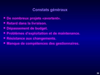 Constats généraux







De nombreux projets «avortent».
Retard dans la livraison.
Dépassement de budget.
Problèmes d’exploitation et de maintenance.
Résistance aux changements.
Manque de compétences des gestionnaires.

59

 