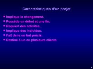Caractéristiques d’un projet







Implique le changement.
Possède un début et une fin.
Requiert des activités.
Implique des individus.
Fait dans un but précis.
Destiné à un ou plusieurs clients

6

 