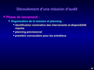 Déroulement d’une mission d’audit


Phase de lancement :


Organisation de la mission et planning :
 identification nominative des intervenants et disponibilité
requise
 planning prévisionnel
 première convocation pour les entretiens

66

 