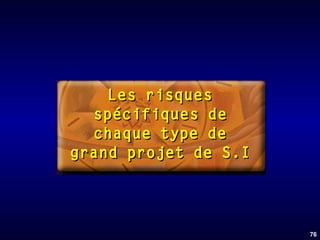 Les risques
spécifiques de
chaque type de
grand projet de S.I

76

 