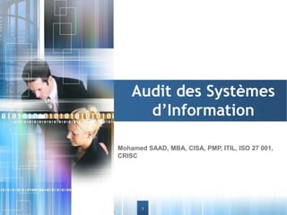 Audit des Systèmes
d’Information
Mohamed SAAD, MBA, CISA, PMP, ITIL, ISO 27 001,
CRISC

© Mohamed SAAD, MBA, CISA, PMP, ITIL, ISO 27001

1

 