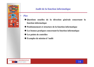 MASNAOUI 14
Audit de la fonction informatique
• Plan
Questions usuelles de la direction générale concernant la
fonction informatique
Positionnement et structure de la fonction informatique
Les bonnes pratiques concernant la fonction informatique
Les points de contrôles
Exemples de mission d ’audit
 