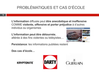 Web 2.0 : Stratégie, outils et pratique
1616
L’information diffusée peut être anecdotique et inoffensive
COMME violente, offensive et porter préjudice à d’autres
individus ou organismes
L’information peut être détournée,
altérée à des fins violentes ou lobbyistes…
Persistance: les informations publiées restent
Des cas d’école…
PROBLÉMATIQUES ET CAS D’ÉCOLE
 