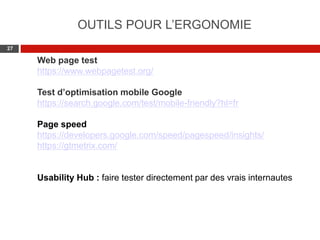 Web 2.0 : Stratégie, outils et pratique
2727
OUTILS POUR L’ERGONOMIE
Web page test
https://www.webpagetest.org/
Test d’optimisation mobile Google
https://search.google.com/test/mobile-friendly?hl=fr
Page speed
https://developers.google.com/speed/pagespeed/insights/
https://gtmetrix.com/
Usability Hub : faire tester directement par des vrais internautes
 