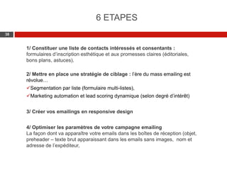 Web 2.0 : Stratégie, outils et pratique
3838
1/ Constituer une liste de contacts intéressés et consentants :
formulaires d’inscription esthétique et aux promesses claires (éditoriales,
bons plans, astuces).
2/ Mettre en place une stratégie de ciblage : l’ère du mass emailing est
révolue…
Segmentation par liste (formulaire multi-listes),
Marketing automation et lead scoring dynamique (selon degré d’intérêt)
3/ Créer vos emailings en responsive design
4/ Optimiser les paramètres de votre campagne emailing
La façon dont va apparaître votre emails dans les boîtes de réception (objet,
preheader – texte brut apparaissant dans les emails sans images, nom et
adresse de l’expéditeur,
6 ETAPES
 
