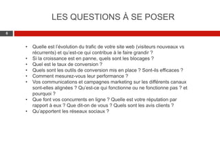 Web 2.0 : Stratégie, outils et pratique
66
• Quelle est l’évolution du trafic de votre site web (visiteurs nouveaux vs
récurrents) et qu’est-ce qui contribue à le faire grandir ?
• Si la croissance est en panne, quels sont les blocages ?
• Quel est le taux de conversion ?
• Quels sont les outils de conversion mis en place ? Sont-ils efficaces ?
• Comment mesurez-vous leur performance ?
• Vos communications et campagnes marketing sur les différents canaux
sont-elles alignées ? Qu’est-ce qui fonctionne ou ne fonctionne pas ? et
pourquoi ?
• Que font vos concurrents en ligne ? Quelle est votre réputation par
rapport à eux ? Que dit-on de vous ? Quels sont les avis clients ?
• Qu’apportent les réseaux sociaux ?
LES QUESTIONS À SE POSER
 