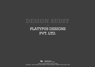DESIGN AUDIT
                                            ON

         PLATYPUS DESIGNS
             PVT. LTD.




                          Mentors : Shashank Mehta & Jitendra S Rajput
Submitted by : Neha Chopade | Samina Rahman | Shruti Choudhary | Snehshikha Gupta | Ujjwal T Kujur
 
