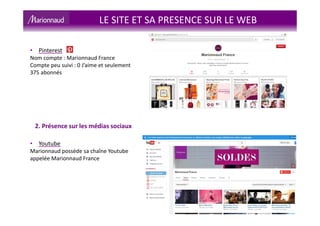 LE SITE ET SA PRESENCE SUR LE WEB
• Pinterest
Nom compte : Marionnaud France
Compte peu suivi : 0 J’aime et seulement
375 abonnés
2. Présence sur les médias sociaux
• Youtube
Marionnaud possède sa chaîne Youtube
appelée Marionnaud France
 