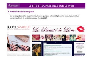 LE SITE ET SA PRESENCE SUR LE WEB
Sur les blogs beauté les plus influents, il existe quelques billets rédigés sur les produits ou instituts
Marionnaud mais ils sont très rares sur l’année 2014.
3. Partenariat avec les blogueurs
 