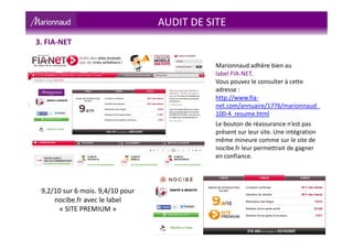 Marionnaud adhère bien au
label FIA-NET.
Vous pouvez le consulter à cette
adresse :
http://www.fia-
net.com/annuaire/1776/marionnaud_
100-4_resume.html
Le bouton de réassurance n’est pas
présent sur leur site. Une intégration
même mineure comme sur le site de
nocibe.fr leur permettrait de gagner
en confiance.
9,2/10 sur 6 mois. 9,4/10 pour
nocibe.fr avec le label
« SITE PREMIUM »
3. FIA-NET
AUDIT DE SITE
 