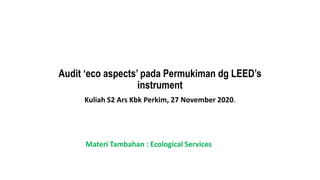 Audit ‘eco aspects’ pada Permukiman dg LEED’s
instrument
Kuliah S2 Ars Kbk Perkim, 27 November 2020.
Materi Tambahan : Ecological Services
 