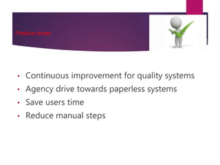 Positive drives
• Continuous improvement for quality systems
• Agency drive towards paperless systems
• Save users time
• Reduce manual steps
 
