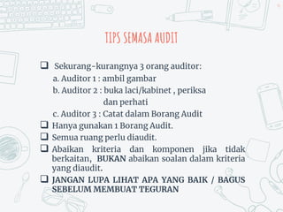 TIPS SEMASA AUDIT
 Sekurang-kurangnya 3 orang auditor:
a. Auditor 1 : ambil gambar
b. Auditor 2 : buka laci/kabinet , periksa
dan perhati
c. Auditor 3 : Catat dalam Borang Audit
 Hanya gunakan 1 Borang Audit.
 Semua ruang perlu diaudit.
 Abaikan kriteria dan komponen jika tidak
berkaitan, BUKAN abaikan soalan dalam kriteria
yang diaudit.
 JANGAN LUPA LIHAT APA YANG BAIK / BAGUS
SEBELUM MEMBUAT TEGURAN
46
 