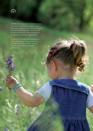 29




AUDITEL tiene implantado un Sistema de Gestión
de Calidad y Medio Ambiente basado en las
directrices indicadas en las Normas para la Gestión
de Calidad UNE-EN-ISO 9000 y para la Gestión
Ambiental UNE-EN-ISO 14000, certificado por
un organismo acreditado e independiente.


En este sistema es pilar esencial el desarrollo
de las actividades de mejora, que parten de
las sugerencias de los clientes y se basan
en el desarrollo continuo de nuestros
profesionales.
 