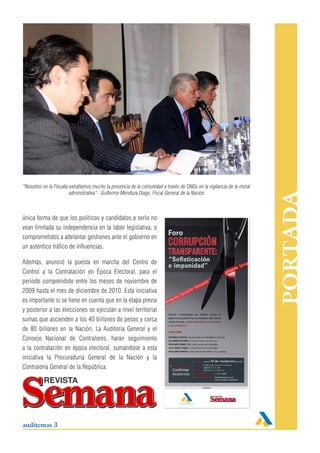 “Nosotros en la Fiscalía extrañamos mucho la presencia de la comunidad a través de ONGs en la vigilancia de la moral
                         administrativa”: Guillermo Mendoza Diago, Fiscal General de la Nación




                                                                                                                       PORTADA
única forma de que los políticos y candidatos a serlo no
vean limitada su independencia en la labor legislativa, o
comprometidos a adelantar gestiones ante el gobierno en
un auténtico tráfico de influencias.

Además, anunció la puesta en marcha del Centro de
Control a la Contratación en Época Electoral, para el
periodo comprendido entre los meses de noviembre de
2009 hasta el mes de diciembre de 2010. Esta iniciativa
es importante si se tiene en cuenta que en la etapa previa
y posterior a las elecciones se ejecutan a nivel territorial
sumas que ascienden a los 40 billones de pesos y cerca
de 80 billones en la Nación. La Auditoría General y el
Consejo Nacional de Contralores, harán seguimiento
a la contratación en época electoral, sumándose a esta
iniciativa la Procuraduría General de la Nación y la
Contraloría General de la República.




auditemas 3
 