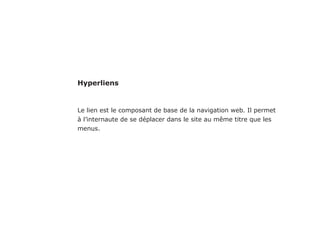 Sur le web, si un site et difficile à utiliser, les gens partent. Si la page
d’attérissage, ne parvient pas à énoncer clairement ce qu’elle est
censée proposer et ce que les utilisateurs peuvent faire sur le site, les
gens partent. Si l’utilisateur se perd, il part. Si les informations d’un
site web sont difficiles à lire ou ne répondent pas aux questions des
utlisateurs cibles, il partent.
Navigation
 