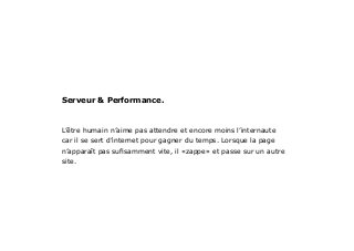 L’être humain n’aime pas attendre et encore moins l’internaute
car il se sert d’internet pour gagner du temps. Lorsque la page
n’apparaît pas sufisamment vite, il «zappe» et passe sur un autre
site.
Serveur & Performance.
 