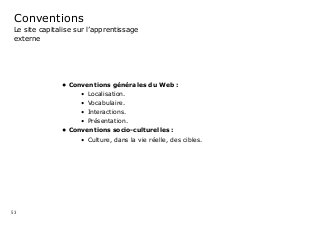 53
Conventions
Le site capitalise sur l’apprentissage
externe
•	Conventions générales du Web :	
•	 Localisation.
•	 Vocabulaire.
•	 Interactions.
•	 Présentation.
•	Conventions socio-culturelles :
•	 Culture, dans la vie réelle, des cibles.
 