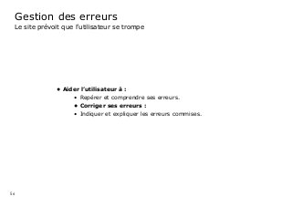 56
Gestion des erreurs
Le site prévoit que l’utilisateur se trompe
•	Aider l’utilisateur à :	
•	 Repérer et comprendre ses erreurs.
•	Corriger ses erreurs :
•	 Indiquer et expliquer les erreurs commises.
 