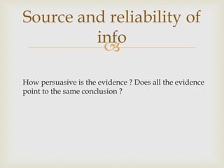 
How persuasive is the evidence ? Does all the evidence
point to the same conclusion ?
Source and reliability of
info
 