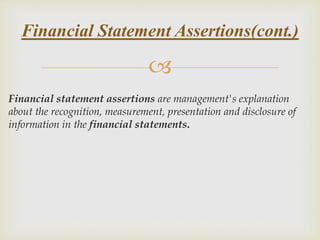 
Financial statement assertions are management's explanation
about the recognition, measurement, presentation and disclosure of
information in the financial statements.
Financial Statement Assertions(cont.)
 