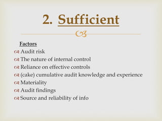 
Factors
 Audit risk
 The nature of internal control
 Reliance on effective controls
 (cake) cumulative audit knowledge and experience
 Materiality
 Audit findings
 Source and reliability of info
2. Sufficient
 
