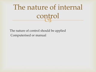 
The nature of control should be applied
Computerised or manual
The nature of internal
control
 