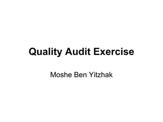 Quality Audit Exercise
Moshe Ben Yitzhak
 