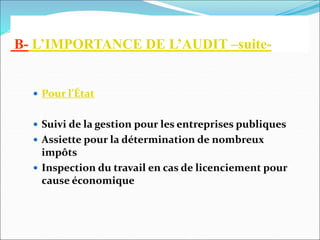 B- L’IMPORTANCE DE L’AUDIT –suite-
 Pour l’État
 Suivi de la gestion pour les entreprises publiques
 Assiette pour la détermination de nombreux
impôts
 Inspection du travail en cas de licenciement pour
cause économique
 