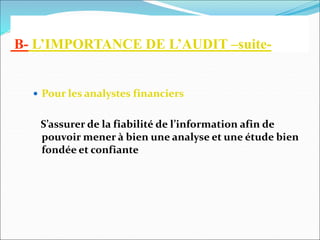 B- L’IMPORTANCE DE L’AUDIT –suite-
 Pour les analystes financiers
S’assurer de la fiabilité de l’information afin de
pouvoir mener à bien une analyse et une étude bien
fondée et confiante
 