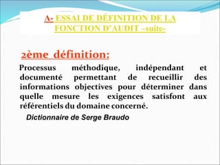 2ème définition:
Processus méthodique, indépendant et
documenté permettant de recueillir des
informations objectives pour déterminer dans
quelle mesure les exigences satisfont aux
référentiels du domaine concerné.
Dictionnaire de Serge Braudo
A- ESSAI DE DÉFINITION DE LA
FONCTION D’AUDIT –suite-
 