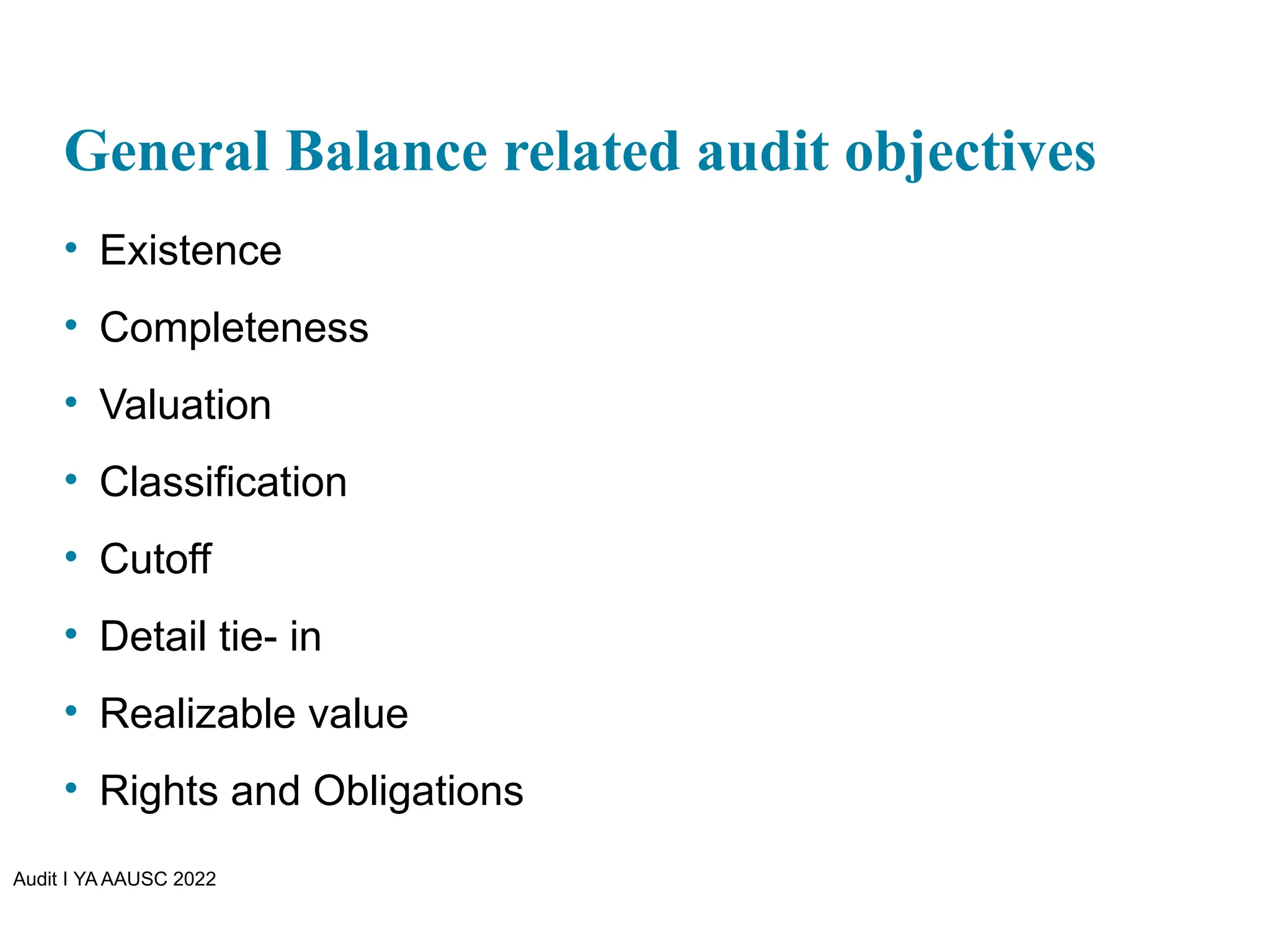 Audit I YA AAUSC 2022
General Balance related audit objectives
• Existence
• Completeness
• Valuation
• Classification
• Cutoff
• Detail tie- in
• Realizable value
• Rights and Obligations
 