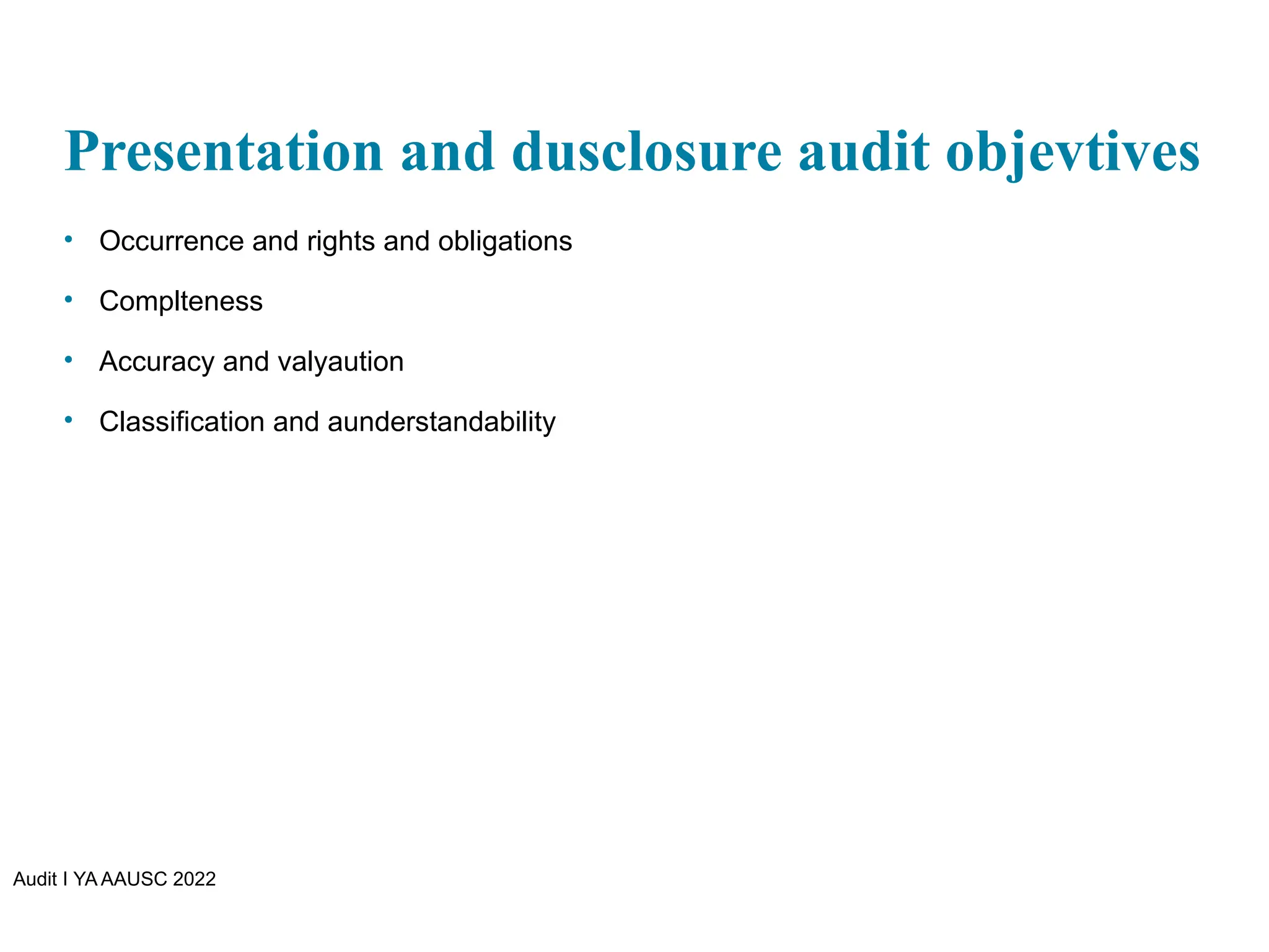 Audit I YA AAUSC 2022
Presentation and dusclosure audit objevtives
• Occurrence and rights and obligations
• Complteness
• Accuracy and valyaution
• Classification and aunderstandability
 