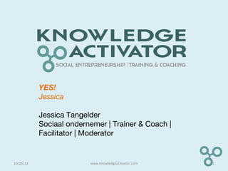 YES!
Jessica
Jessica Tangelder
Sociaal ondernemer | Trainer & Coach |
Facilitator | Moderator
10/25/13 1www.knowledgeactivator.com
 
