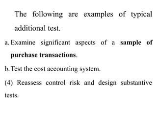 The following are examples of typical
additional test.
a. Examine significant aspects of a sample of
purchase transactions.
b.Test the cost accounting system.
(4) Reassess control risk and design substantive
tests.
 