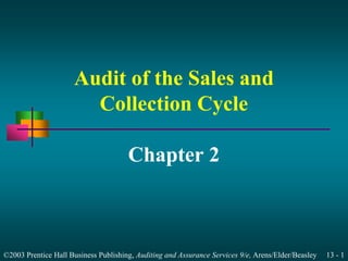 ©2003 Prentice Hall Business Publishing, Auditing and Assurance Services 9/e, Arens/Elder/Beasley 13 - 1
Audit of the Sales and
Collection Cycle
Chapter 2
 