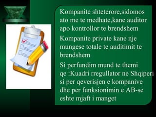 Kompanite shteterore,sidomos
ato me te medhate,kane auditor
apo kontrollor te brendshem
Kompanite private kane nje
mungese totale te auditimit te
brendshem
Si perfundim mund te themi
qe :Kuadri rregullator ne Shqiperi
si per qeverisjen e kompanive
dhe per funksionimin e AB-se
eshte mjaft i manget
 